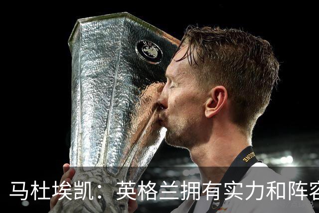 马杜埃凯：英格兰拥有实力和阵容深度 和萨卡的竞争不算敌对关系